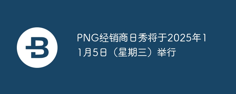 PNG经销商日秀将于2025年11月5日(星期三)举行