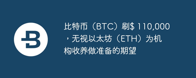 比特币（BTC）刷$ 110,000，无视以太坊（ETH）为机构收养做准备的期望