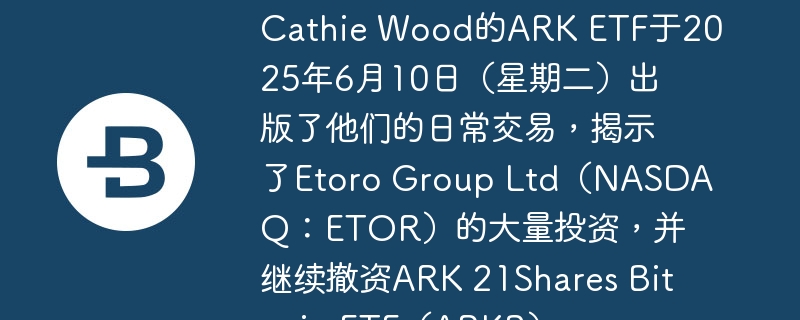 Cathie Wood的ARK ETF于2025年6月10日(星期二)出版了他们的日常交易,揭示了Etoro Group Ltd(NASDAQ:ETOR)的大量投资,并继续撤资ARK 21Shares Bitcoin ETF(ARKB)。